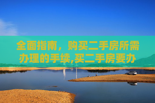 全面指南，购买二手房所需办理的手续,买二手房要办哪些手续