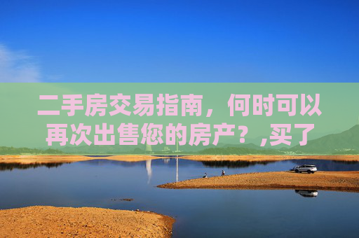 二手房交易指南，何时可以再次出售您的房产？,买了二手房什么时候可以再卖