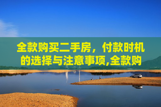 全款购买二手房，付款时机的选择与注意事项,全款购买二手房什么时候付款