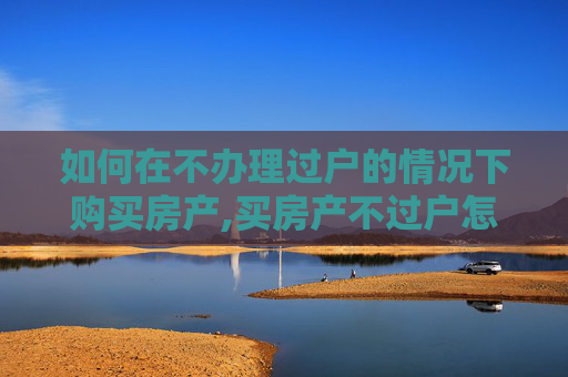 如何在不办理过户的情况下购买房产,买房产不过户怎么办理