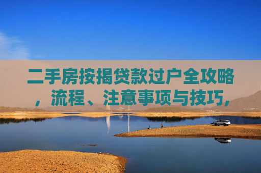 二手房按揭贷款过户全攻略，流程、注意事项与技巧,买二手房按揭贷款如何过户