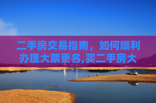二手房交易指南，如何顺利办理大票更名,买二手房大票如何更名