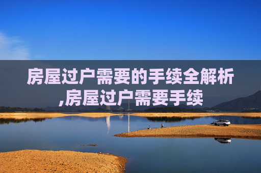 房屋过户需要的手续全解析,房屋过户需要手续