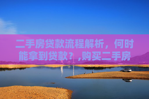二手房贷款流程解析，何时能拿到贷款？,购买二手房贷款什么时候能下来