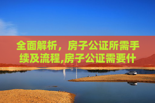 全面解析，房子公证所需手续及流程,房子公证需要什么手续