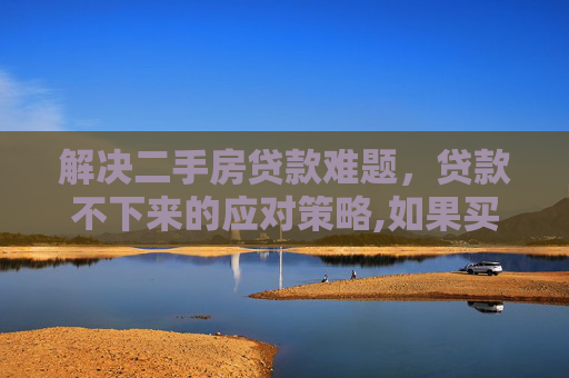 解决二手房贷款难题，贷款不下来的应对策略,如果买二手房贷款贷不下来怎么办