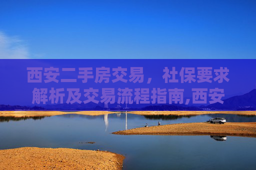 西安二手房交易，社保要求解析及交易流程指南,西安二手房交易需要社保吗