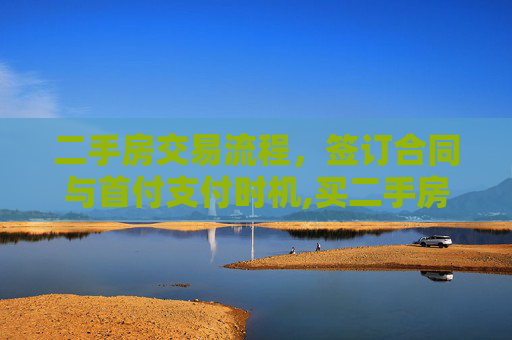 二手房交易流程，签订合同与首付支付时机,买二手房签合同什么时候付首付