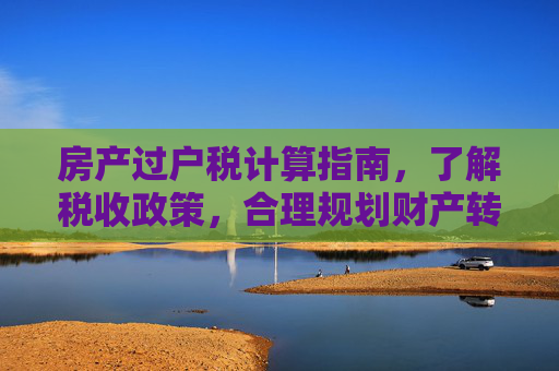 房产过户税计算指南，了解税收政策，合理规划财产转移,房产过户税怎么计算