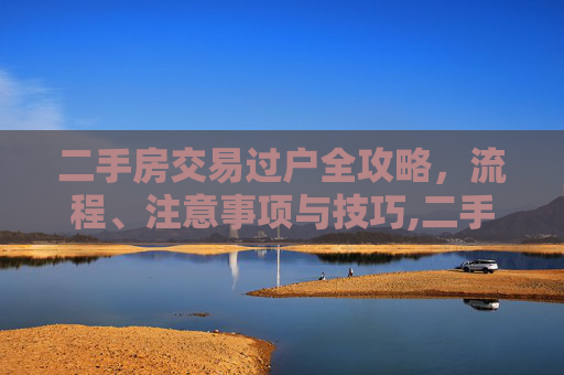 二手房交易过户全攻略，流程、注意事项与技巧,二手房交易怎样过户