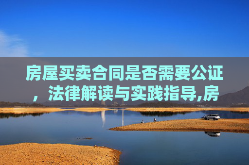 房屋买卖合同是否需要公证，法律解读与实践指导,房屋买卖合同需要公证吗