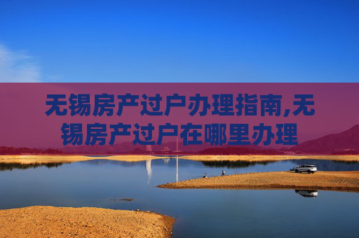 无锡房产过户办理指南,无锡房产过户在哪里办理