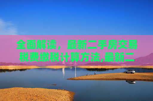 全面解读，最新二手房交易税费缴税计算方法,最新二手房交易税费缴税计算方法