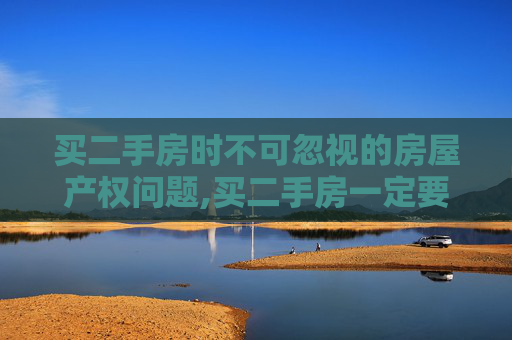 买二手房时不可忽视的房屋产权问题,买二手房一定要注意哪些房屋产权问题